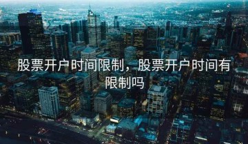 股票开户时间限制，股票开户时间有限制吗