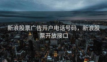 新浪股票广告开户电话号码，新浪股票开放接口