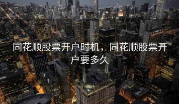 同花顺股票开户时机，同花顺股票开户要多久