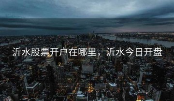 沂水股票开户在哪里，沂水今日开盘