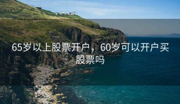 65岁以上股票开户，60岁可以开户买股票吗