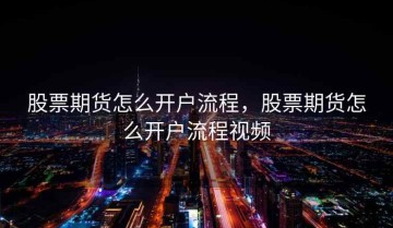 股票期货怎么开户流程，股票期货怎么开户流程视频