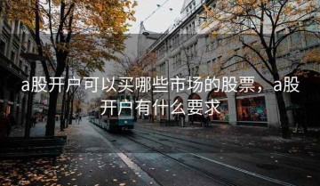 a股开户可以买哪些市场的股票，a股开户有什么要求