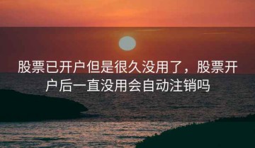股票已开户但是很久没用了，股票开户后一直没用会自动注销吗