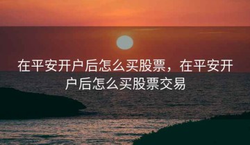 在平安开户后怎么买股票，在平安开户后怎么买股票交易