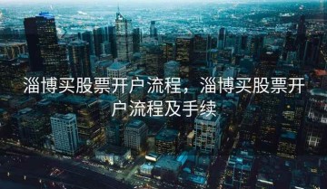 淄博买股票开户流程，淄博买股票开户流程及手续