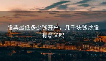 股票最低多少钱开户，几千块钱炒股有意义吗