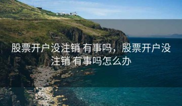 股票开户没注销 有事吗，股票开户没注销 有事吗怎么办