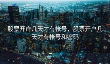 股票开户几天才有帐号，股票开户几天才有帐号和密码