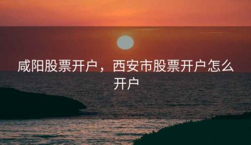 咸阳股票开户，西安市股票开户怎么开户