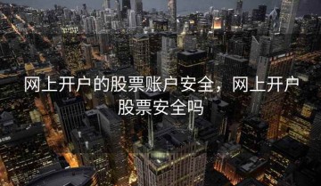 网上开户的股票账户安全，网上开户股票安全吗