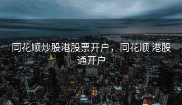 同花顺炒股港股票开户，同花顺 港股通开户