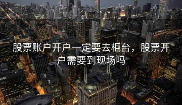 股票账户开户一定要去柜台，股票开户需要到现场吗
