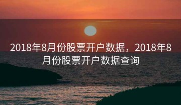 2018年8月份股票开户数据，2018年8月份股票开户数据查询