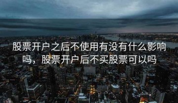 股票开户之后不使用有没有什么影响吗，股票开户后不买股票可以吗