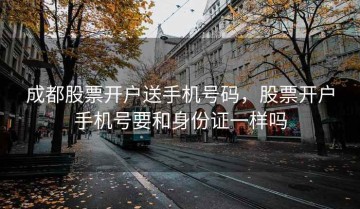 成都股票开户送手机号码，股票开户手机号要和身份证一样吗