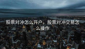 股票对冲怎么开户，股票对冲交易怎么操作