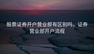 股票证券开户营业部有区别吗，证券营业部开户流程