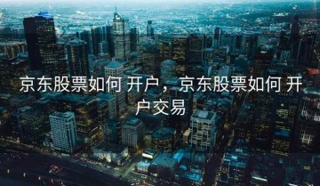 京东股票如何 开户，京东股票如何 开户交易