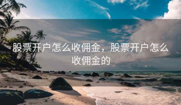 股票开户怎么收佣金，股票开户怎么收佣金的