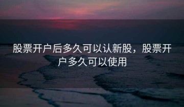 股票开户后多久可以认新股，股票开户多久可以使用