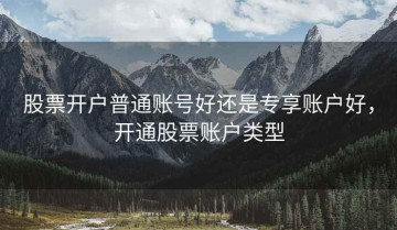 股票开户普通账号好还是专享账户好，开通股票账户类型