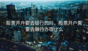 股票开户要去银行的吗，股票开户需要去银行办理什么