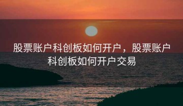 股票账户科创板如何开户，股票账户科创板如何开户交易