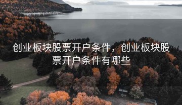 创业板块股票开户条件，创业板块股票开户条件有哪些