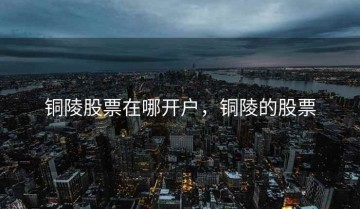 铜陵股票在哪开户，铜陵的股票