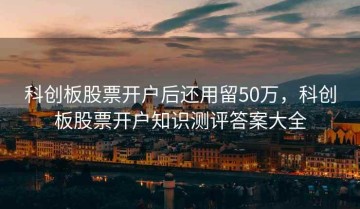 科创板股票开户后还用留50万，科创板股票开户知识测评答案大全