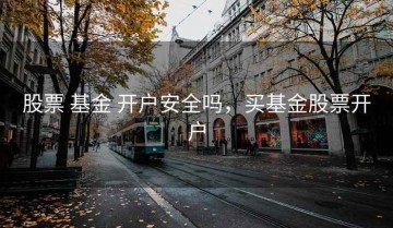 股票 基金 开户安全吗，买基金股票开户