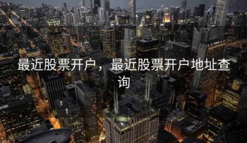 最近股票开户，最近股票开户地址查询