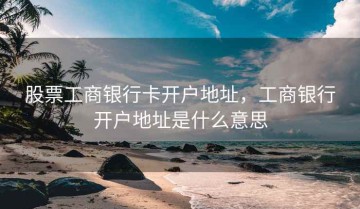 股票工商银行卡开户地址，工商银行开户地址是什么意思