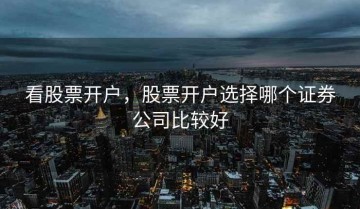 看股票开户，股票开户选择哪个证券公司比较好
