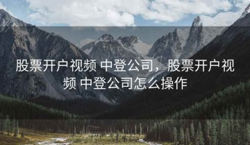 股票开户视频 中登公司，股票开户视频 中登公司怎么操作