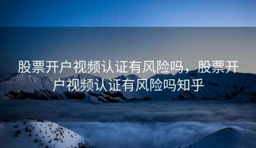 股票开户视频认证有风险吗，股票开户视频认证有风险吗知乎