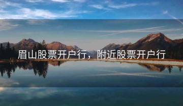 眉山股票开户行，附近股票开户行