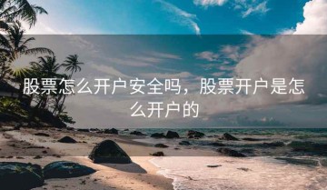 股票怎么开户安全吗，股票开户是怎么开户的