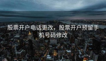 股票开户电话更改，股票开户预留手机号码修改
