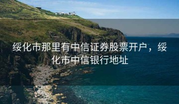 绥化市那里有中信证券股票开户，绥化市中信银行地址