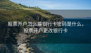 股票开户怎么换银行卡密码是什么，股票开户更改银行卡