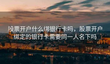 股票开户什么绑银行卡吗，股票开户绑定的银行卡需要同一人名下吗