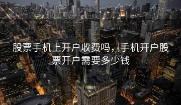 股票手机上开户收费吗，手机开户股票开户需要多少钱