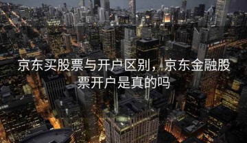 京东买股票与开户区别，京东金融股票开户是真的吗
