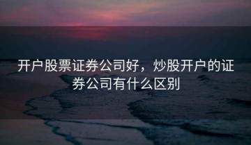 开户股票证券公司好，炒股开户的证券公司有什么区别