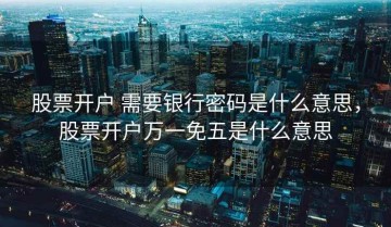 股票开户 需要银行密码是什么意思，股票开户万一免五是什么意思