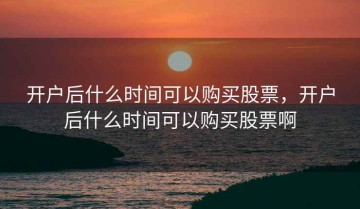 开户后什么时间可以购买股票，开户后什么时间可以购买股票啊
