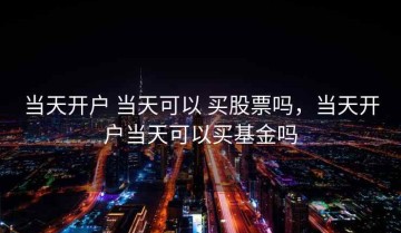 当天开户 当天可以 买股票吗，当天开户当天可以买基金吗