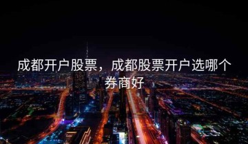 成都开户股票，成都股票开户选哪个券商好